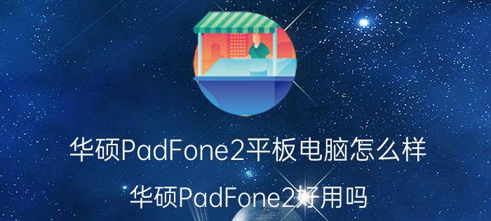 华硕PadFone2平板电脑怎么样 华硕PadFone2好用吗